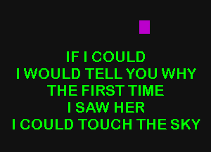 IF I COULD
IWOULD TELL YOU WHY
THE FIRST TIME
I SAW HER
I COULD TOUCH THE SKY