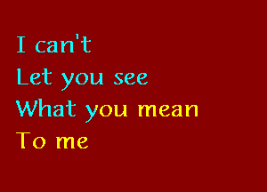 I can't
Let you see

What you mean
To me