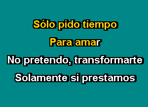 Sc'Jlo pido tiempo
Para amar
No pretendo, transformarte

Solamente si prestamos