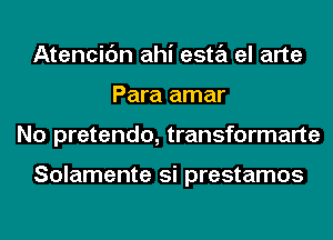 Atencic'm ahi esta el arte
Para amar
No pretendo, transformarte

Solamente si prestamos