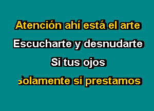 Atencic'm ahi esta el arte
Escucharte y desnudarte
Si tus ojos

solamente si prestamos