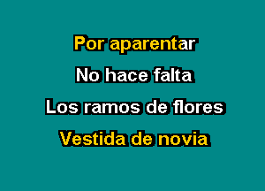 Por aparentar

No hace falta
Los ramos de flores

Vestida de novia