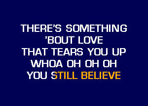 THERE'S SOMETHING
'BOUT LOVE
THAT TEARS YOU UP
WHOA OH OH OH
YOU STILL BELIEVE