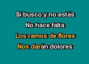 Si busco y no este'zs

No hace falta
Los ramos de flores

Nos daran dolores