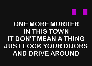 ONEMORE MURDER
IN THIS TOWN
IT DON'T MEAN ATHING
JUST LOCK YOUR DOORS
AND DRIVE AROUND