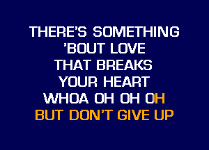 THERE'S SOMETHING
'BOUT LOVE
THAT BREAKS
YOUR HEART
WHOA OH OH OH
BUT DUNT GIVE UP