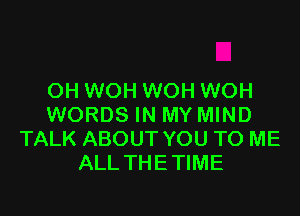 OH WOH WOH WOH

WORDS IN MY MIND
TALK ABOUT YOU TO ME
ALL THETIME