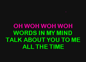 WORDS IN MY MIND
TALK ABOUT YOU TO ME
ALL THETIME