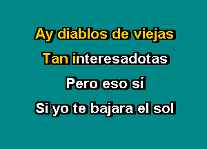 Ay diablos de viejas

Tan interesadotas
Pero eso si

Si yo te bajara el sol