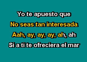 Yo te apuesto que

No seas tan interesada

Aah, ay, ay, ay, ah, ah

Si a ti te ofreciera el mar