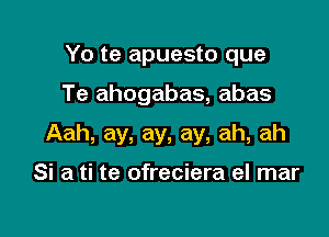 Yo te apuesto que

Te ahogabas, abas

Aah, ay, ay, ay, ah, ah

Si a ti te ofreciera el mar