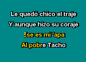 Le quedb chico el traje

Y aunque hizo su coraje
Ese es mi 'apa

Al pobre Tacho