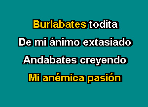 Burlabates todita
De mi animo extasiado

Andabates creyendo

Mi aniemica pasidn