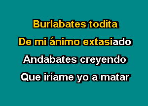 Burlabates todita
De mi animo extasiado

Andabates creyendo

Que iriame yo a matar

g