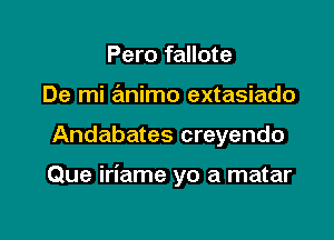 Pero fallote
De mi animo extasiado

Andabates creyendo

Que iriame yo a matar