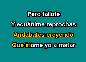 Pero fallote
Y ecuanime reprochas

Andabates creyendo

Que iriame yo a matar