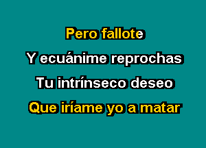 Pero fallote
Y ecuanime reprochas

Tu intrinseco deseo

Que iriame yo a matar