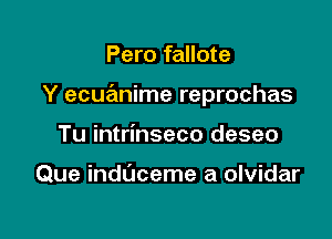 Pero fallote

Y ecuanime reprochas

Tu intrinseco deseo

Que indL'Jceme a olvidar