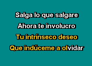 Salga lo que salgare

Ahora te involucro
Tu intrinseco deseo

Que indL'Jceme a olvidar