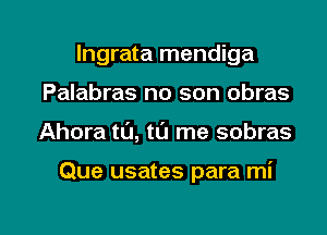 lngrata mendiga
Palabras no son obras

Ahora t0, tL'J me sobras

Que usates para mi

g