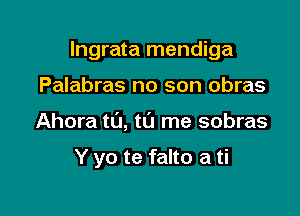 lngrata mendiga
Palabras no son obras

Ahora t0, t0 me sobras

Y yo te falto a ti