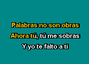 Palabras no son obras

Ahora t0, t0 me sobras

Y yo te falto a ti