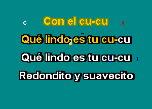 5 Con el cu-cu

Quc'a lindoles tu cu-cu

Quie Iindo es tu cu-cu

Redondito y suavecito