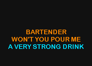 BARTENDER

WON'T YOU POUR ME
A VERY STRONG DRINK