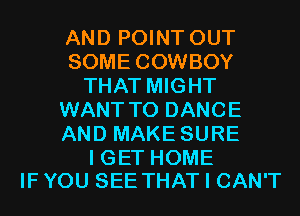 AND POINT OUT
SOME COWBOY
THAT MIGHT
WANT TO DANCE
AND MAKE SURE

I GET HOME
IF YOU SEE THAT I CAN'T