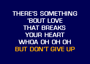 THERE'S SOMETHING
'BOUT LOVE
THAT BREAKS
YOUR HEART
WHOA OH OH OH
BUT DUNT GIVE UP