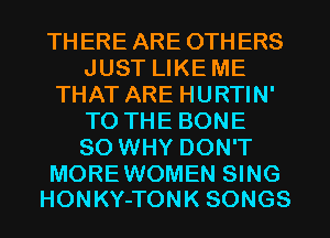 THERE ARE OTHERS
JUST LIKE ME
THAT ARE HURTIN'
TO THE BONE
SO WHY DON'T

MOREWOMEN SING
HONKY-TONK SONGS