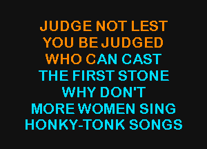 JUDGE NOT LEST
YOU BEJUDGED
WHO CAN CAST
THE FIRST STONE
WHY DON'T

MOREWOMEN SING
HONKY-TONK SONGS