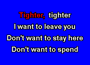 tighter

I want to leave you
Don't want to stay here

Don't want to spend