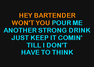HEY BARTENDER
WON'T YOU POUR ME
ANOTHER STRONG DRINK
JUST KEEP IT COMIN'

TILLI DON'T
HAVE TO THINK