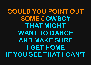 COULD YOU POINT OUT
SOME COWBOY
THAT MIGHT
WANT TO DANCE
AND MAKE SURE

I GET HOME
IF YOU SEE THAT I CAN'T