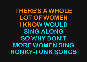 THERE'S AWHOLE
LOT OF WOMEN
I KNOW WOULD
SING ALONG
SO WHY DON'T

MOREWOMEN SING
HONKY-TONK SONGS