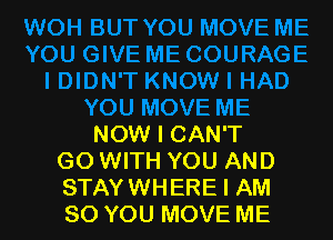 NOW I CAN'T
GO WITH YOU AND
STAYWHERE I AM
SO YOU MOVE ME