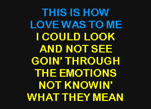 ICOULD LOOK
AND NOTSEE

GOIN' THROUGH
THE EMOTIONS
NOT KNOWIN'
WHAT THEY MEAN