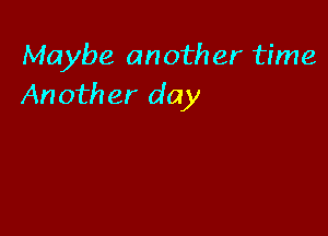 Maybe another time
Another day