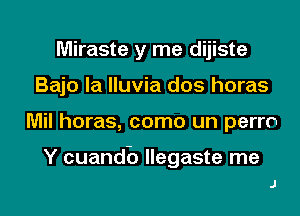 Miraste y me dijiste
Bajo la Iluvia dos horas

Mil horas, como un perm

Y cuandb Ilegaste me
J