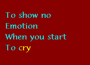 To show no
Emotion

When you start
T0 cry