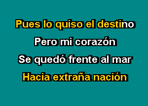 Pues lo quiso el destino

Pero mi corazdn

Se quedb frente al mar

Hacia extrafma nacidn