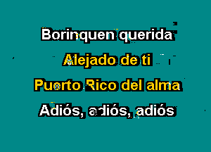 Borinquen'querida
Alejado de ti '

PuertoRico del alma

Adios, adibs, .adicas