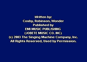 Written by
Cosby, Robinson. Wonder
Published by
EMI MUSIC PUBLISHING
(JOBETE MUSIC CO. INC)
(c) 2003 The Singing Machine Company. Inc.
All Rights Reserved, Used by Permission.