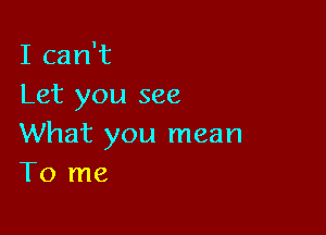 I can't
Let you see

What you mean
To me