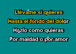 th'avame si qyieres
Hasta el fondo del dolor

Hsgzlo como quieras

Por maldad o pbr amor

g