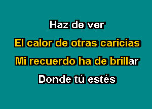 Haz de ver
El calor de otras caricias

Mi recuerdo ha de brillar

Donde t0 esties