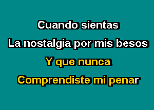 Cuando sientas
La nostalgia por mis besos

Y que nunca

Comprendiste mi penar