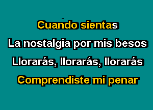 Cuando sientas
La nostalgia por mis besos
Lloraras, lloraras, lloraras

Comprendiste mi penar