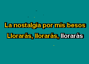 La nostalgia por mis besos

Lloraras, lloraras, lloraras